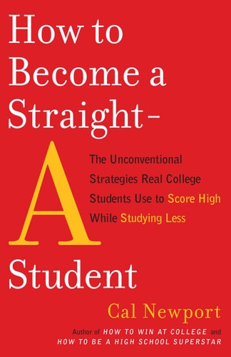 How to Become a Straight-A Student: The Unconventional Strategies Real College Students Use to Score High While Studying Less | Cal Newport