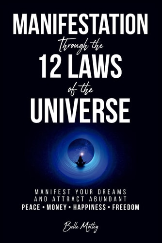 Manifestation Through the 12 Laws of the Universe: Manifest Your Dreams and Attract Abundant Peace • Money • Happiness • Freedom (Spiritual Guidance) by Belle Motley