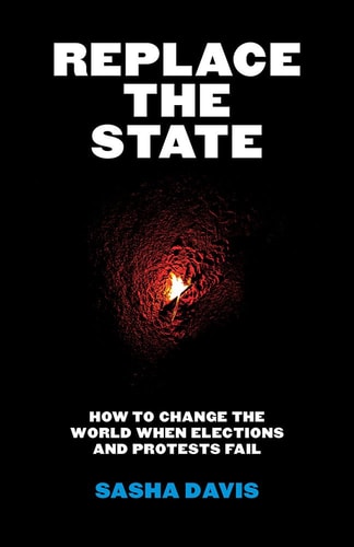 Replace the State How to Change the World When Elections and Protests Fail by Sasha Davis