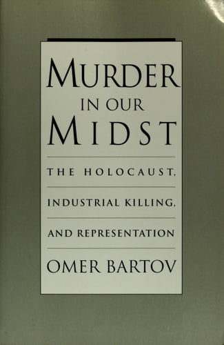 Murder in Our Midst: The Holocaust, Industrial Killing, and Representation by Omer Bartov
