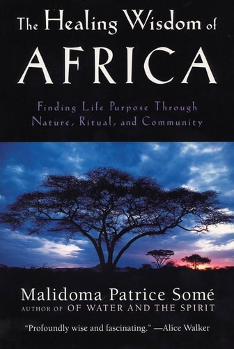 The Healing Wisdom of Africa Finding Life Purpose Through Nature, Ritual, and Community by Malidoma Patrice Some
