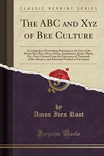 The ABC and XYZ of Bee Culture: A Cyclopedia of Everything Pertaining to the Care of the Honey-Bee; Bees, Hives, Honey, Implements, Honey-Plants, Etc (Classic Reprint) by A. I. Root