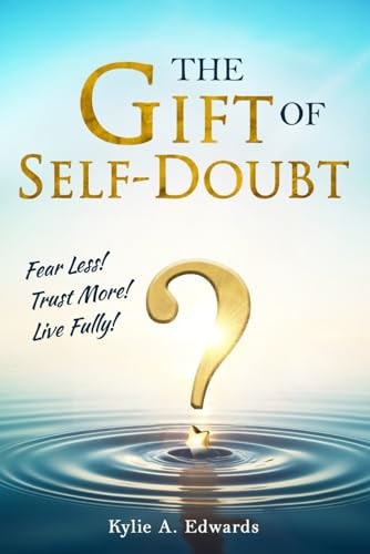 The Gift of Self-Doubt: Fear Less! Trust More! Live Fully! by Kylie A. Edwards