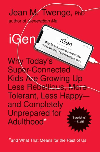 iGen: Why Today's Super-Connected Kids Are Growing Up Less Rebellious, More Tolerant, Less Happy--and Completely Unprepared for Adulthood--and What That Means for the Rest of Us | Jean M. Twenge PhD