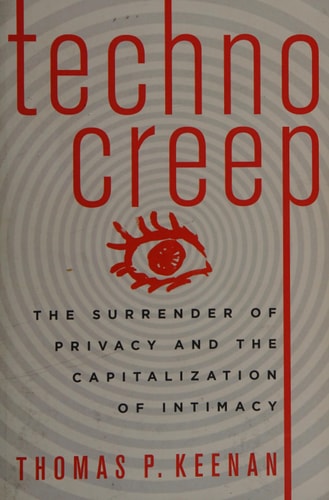Technocreep: The Surrender of Privacy and the Capitalization of Intimacy by Thomas Keenan