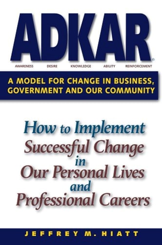 ADKAR: A Model for Change in Business, Government and our Community by Jeffrey M. Hiatt