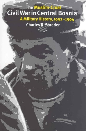 The Muslim-Croat Civil War in Central Bosnia: A Military History, 1992-1994 (Eastern European Studies (College Station, Tex.), No. 23) by Charles R. Shrader