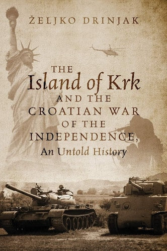 The Island of Krk and the Croatian War of the Independence: An Untold History | Zeljko Drinjak