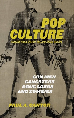 Pop Culture and the Dark Side of the American Dream: Con Men, Gangsters, Drug Lords, and Zombies by Paul A. Cantor