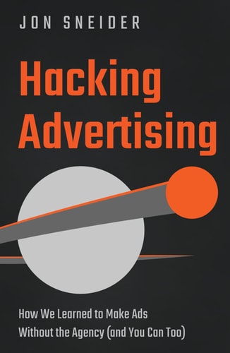 Hacking Advertising: How We Learned to Make Ads Without the Agency (And You Can Too) by Jon Sneider