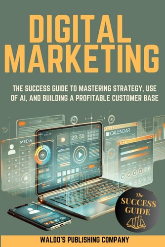 Digital Marketing: The Success Guide to Mastering Strategy, Use of AI, and Building a Profitable Customer Base | Waldo's Publishing Company
