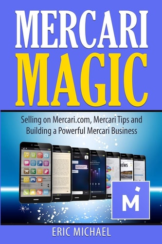 Mercari Magic: Selling on Mercari.com, Mercari Tips and Building a Powerful Mercari Business (Almost Free Money) by Eric Michael