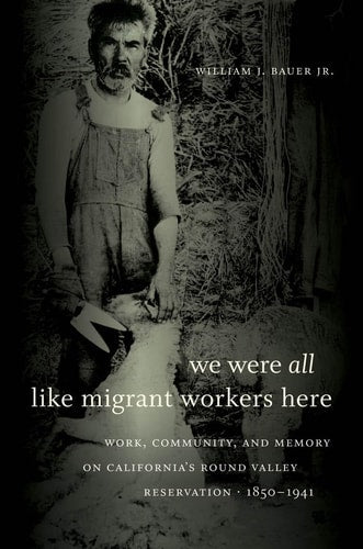 We Were All Like Migrant Workers Here: Work, Community, and Memory on California's Round Valley Reservation, 1850-1941 | William J. Bauer