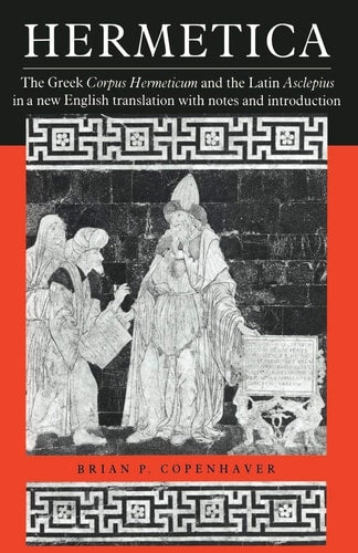 Hermetica: The Greek Corpus Hermeticum and the Latin Asclepius in a New English Translation, with Notes and Introduction by Copenhaver