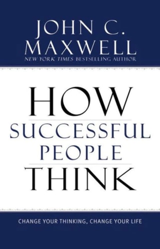 How Successful People Think: Change Your Thinking, Change Your Life | John C. Maxwell