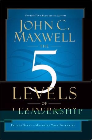 The 5 Levels of Leadership: Proven Steps to Maximize Your Potential by John C. Maxwell