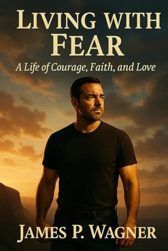 Living With Fear: A Life of Courage, Faith, and Love by James Patrick Wagner