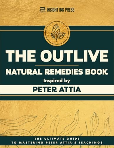 The Outlive Natural Remedies Book Inspired by Peter Attia: The Ultimate Guide to Mastering Peter Attia’s Teachings | Insight Ink Press
