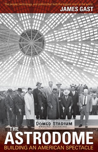 The Astrodome: Building an American Spectacle | James Gast