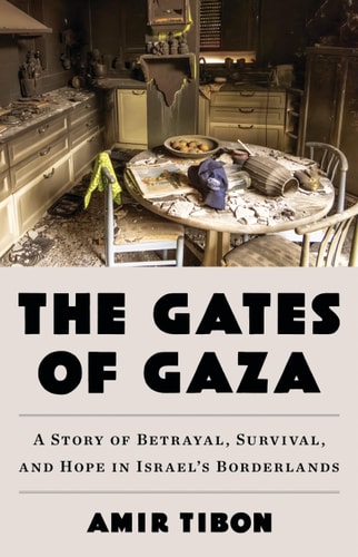 The Gates of Gaza: A Story of Betrayal, Survival, and Hope in Israel’s Borderlands by Amir Tibon