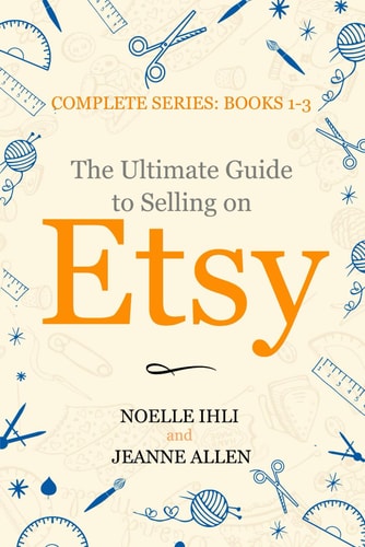 The Ultimate Guide to Selling on Etsy: How to Turn Your Etsy Shop Side Hustle into a Business by Noelle Ihli, Jeanne Allen