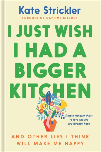 I Just Wish I Had a Bigger Kitchen: And Other Lies I Think Will Make Me Happy by Kate Strickler