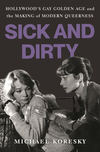 Sick and Dirty: Hollywood’s Gay Golden Age and the Making of Modern Queerness by Michael Koresky