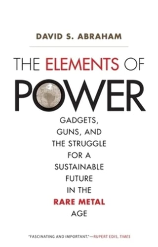 The Elements of Power: Gadgets, Guns, and the Struggle for a Sustainable Future in the Rare Metal Age by David S. Abraham