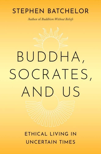 Buddha, Socrates, and Us: Ethical Living in Uncertain Times | Stephen Batchelor