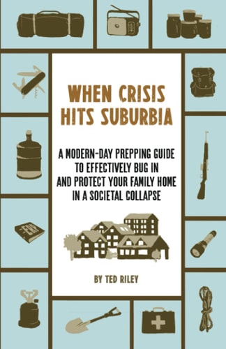 When Crisis Hits Suburbia: A Modern-Day Prepping Guide to Effectively Bug in and Protect Your Family Home in a Societal Collapse (Suburban Prepping for the Modern Family to Prepare for Any Crisis) by Ted Riley