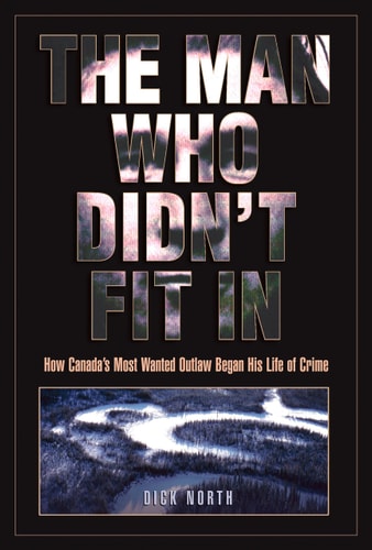 The Man Who Didn't Fit In: How Canada's Most Wanted Outlaw Began His Life of Crime by Dick North