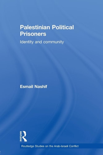 Palestinian Political Prisoners: Identity and community (Routledge Studies on the Arab-Israeli Conflict) by Esmail Nashif