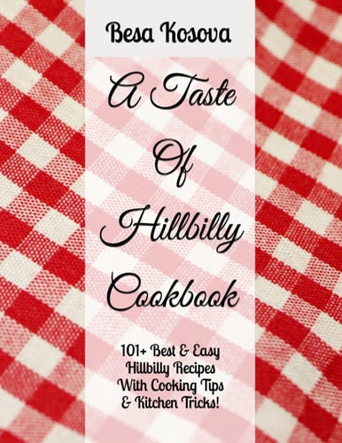 A Taste Of Hillbilly Cookbook: 101+ Best & Easy Hillbilly Recipes With Cooking Tips & Kitchen Tricks (International Cookbook Series)