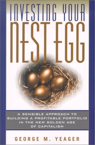 Investing Your Nest Egg: A Sensible Approach to Building a Profitable Portfolio in the New Golden Age of Capitalism | George M. Yeager