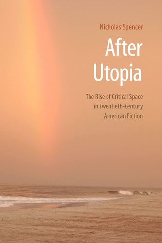 After Utopia: The Rise of Critical Space in Twentieth-Century American Fiction | Nicholas Spencer