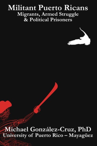 Militant Puerto Ricans: Migrants, Armed Struggle & Political Prisoners by Michael González-Cruz