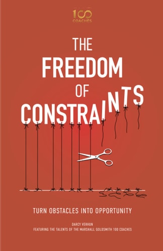 The Freedom of Constraints: Turn Obstacles Into Opportunity | Darcy Verhun, Marshall Goldsmith, Ayse Birsel, Tasha Eurich, Chester Elton, Adrian Gostick, Martin Lindstrom, Erica Dhawan, Sally Helgesen & Richie Norton