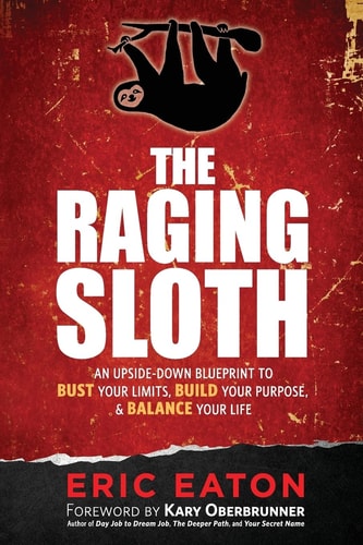 The Raging Sloth: An Upside Down Blueprint to Bust Your Limits, Build Your Purpose, and Balance Your Life | Eric Eaton & Kary Oberbrunner