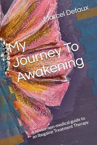 My Journey To Awakening: A novice non-medical guide to an Ibogaine Treatment Therapy by Marcel Defaux