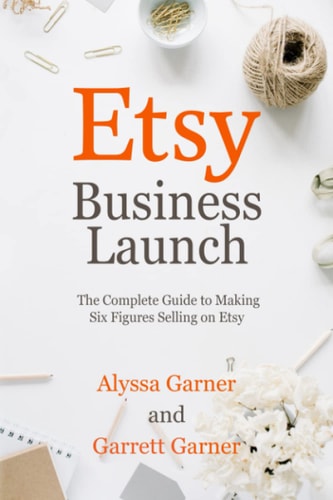 Etsy Business Launch: The Complete Guide to Making Six Figures Selling on Etsy (Start a Craft Business) by Alyssa Garner, Garrett Garner