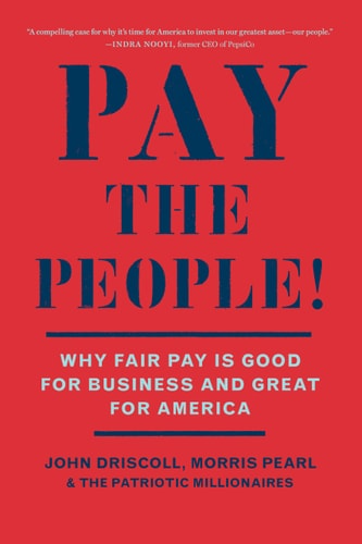 Pay the People!: Why Fair Pay is Good for Business and Great for America by John Driscoll, Morris Pearl, The Patriotic Millionaires