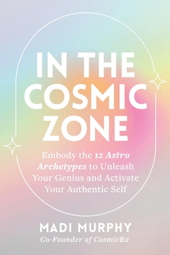 In the Cosmic Zone: Embody the 12 Astro Archetypes to Unleash Your Genius and Activate Your Authentic Self by Madi Murphy