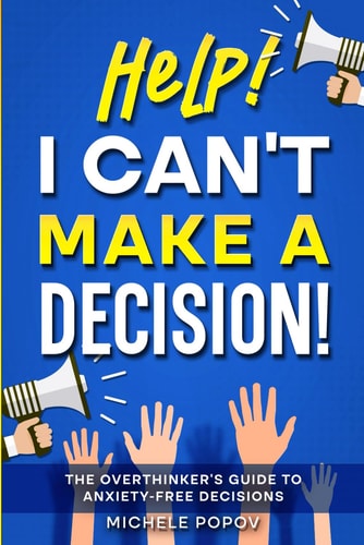 Help! I Can't Make A Decision: The Overthinker's Guide to Anxiety-Free Decisions (The Help! Series) by Michele Popov