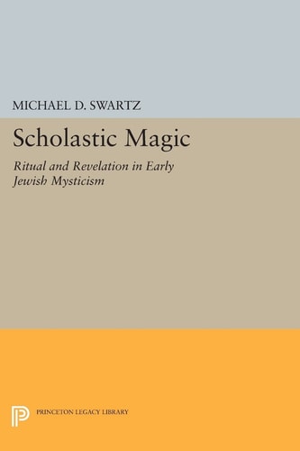 Scholastic Magic: Ritual and Revelation in Early Jewish Mysticism | Michael D. Swartz