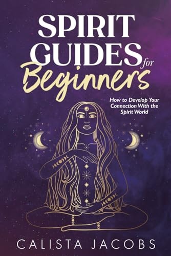 Spirit Guides for Beginners: How to Develop Your Connection With the Spirit World | Calista Jacobs