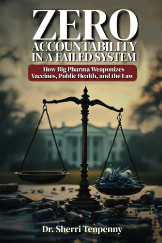 Zero Accountability in a Failed System: How Big Pharma Weaponizes Vaccines, Public Health, and the Law by Dr. Sherri Tenpenny