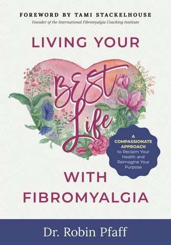 Living Your BEST Life with Fibromyalgia: A Compassionate Approach to Reclaim Your Health and Reimagine Your Purpose by Dr. Robin Pfaff