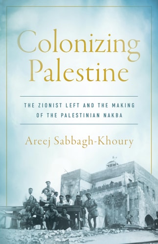Colonizing Palestine: The Zionist Left and the Making of the Palestinian Nakba (Stanford Studies in Middle Eastern and Islamic Societies and Cultures) by Areej Sabbagh-Khoury