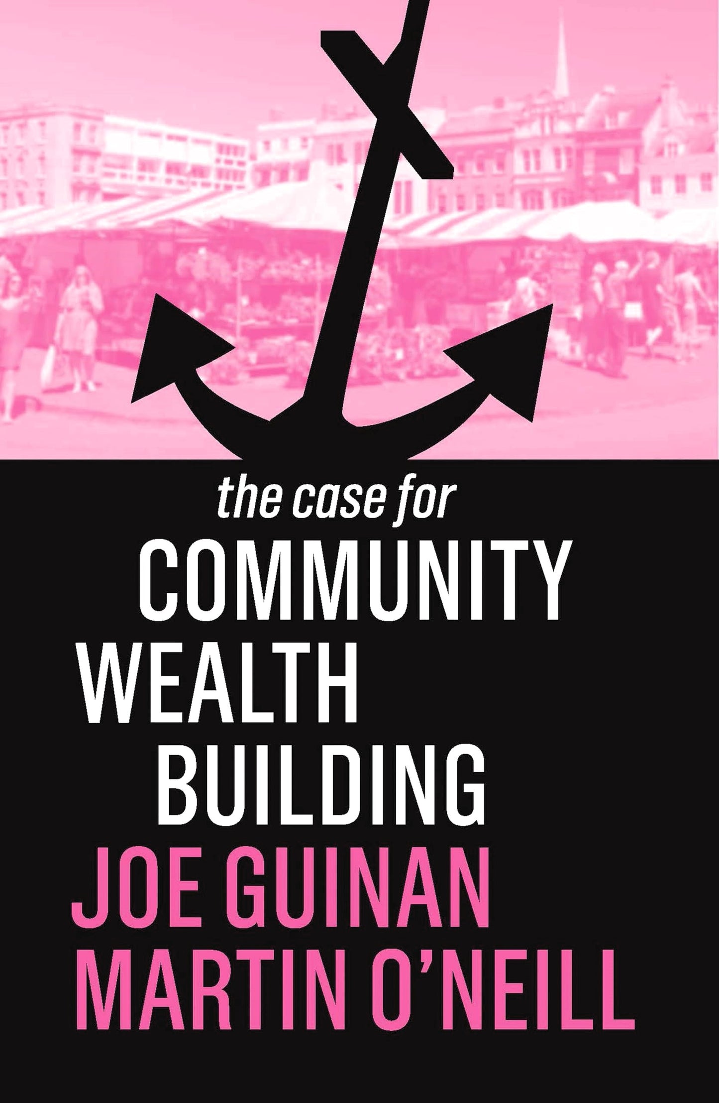 The Case for Community Wealth Building by Joe Guinan & Martin O'Neill