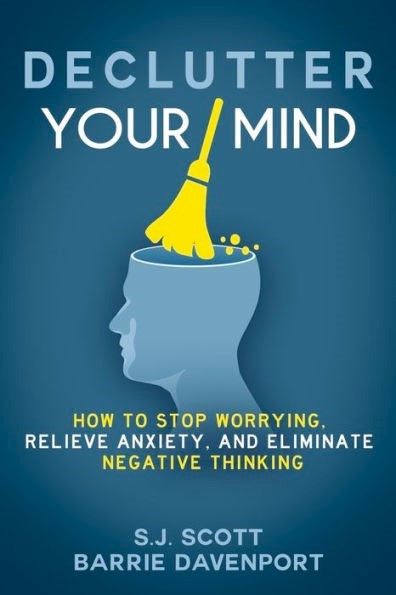 Declutter Your Mind: How to Stop Worrying, Relieve Anxiety, and Eliminate Negative Thinking by Barrie Davenport and S.J. Scott